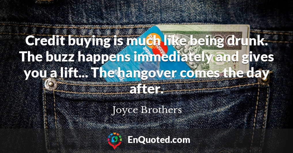 Credit buying is much like being drunk. The buzz happens immediately and gives you a lift... The hangover comes the day after.
