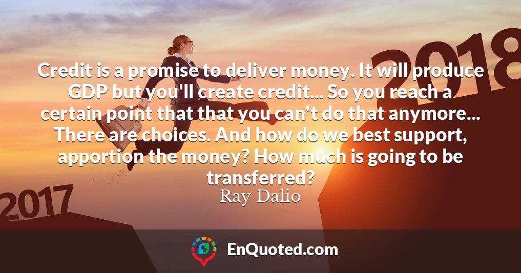 Credit is a promise to deliver money. It will produce GDP but you'll create credit... So you reach a certain point that that you can't do that anymore... There are choices. And how do we best support, apportion the money? How much is going to be transferred?