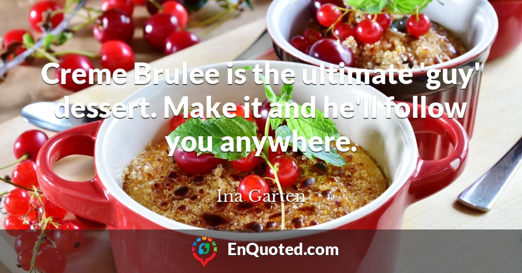 Creme Brulee is the ultimate 'guy' dessert. Make it and he'll follow you anywhere.