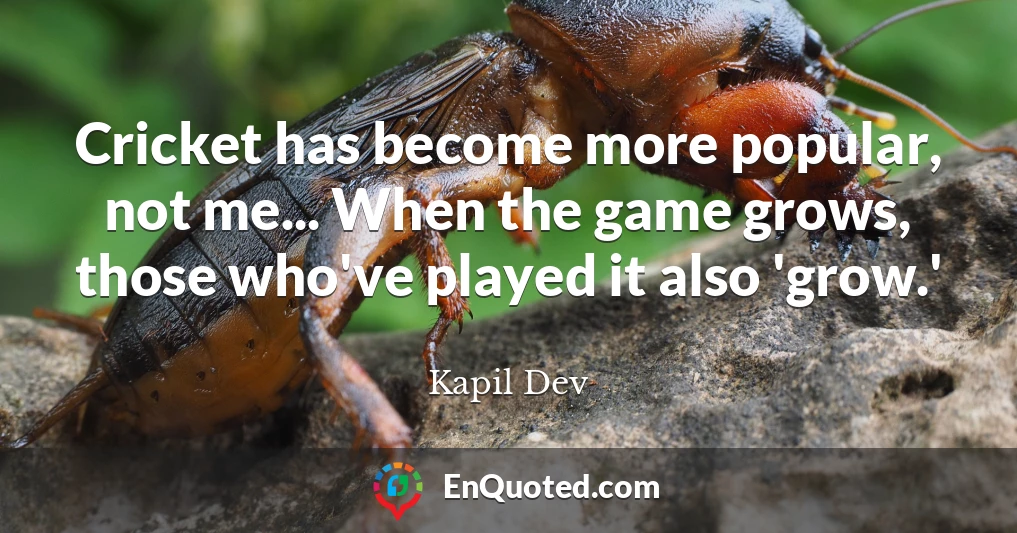 Cricket has become more popular, not me... When the game grows, those who've played it also 'grow.'
