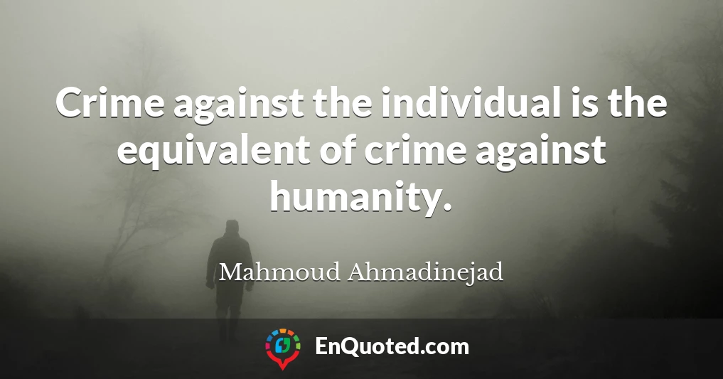 Crime against the individual is the equivalent of crime against humanity.
