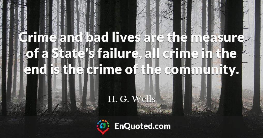 Crime and bad lives are the measure of a State's failure, all crime in the end is the crime of the community.