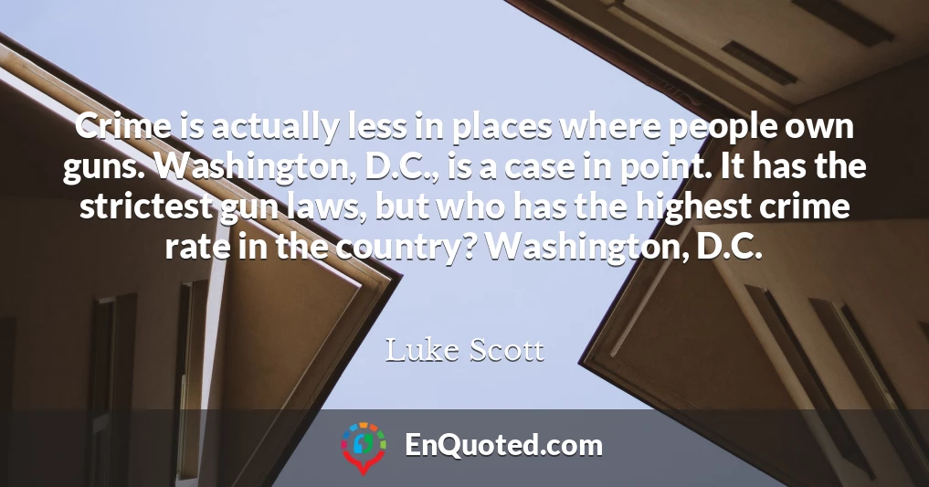 Crime is actually less in places where people own guns. Washington, D.C., is a case in point. It has the strictest gun laws, but who has the highest crime rate in the country? Washington, D.C.