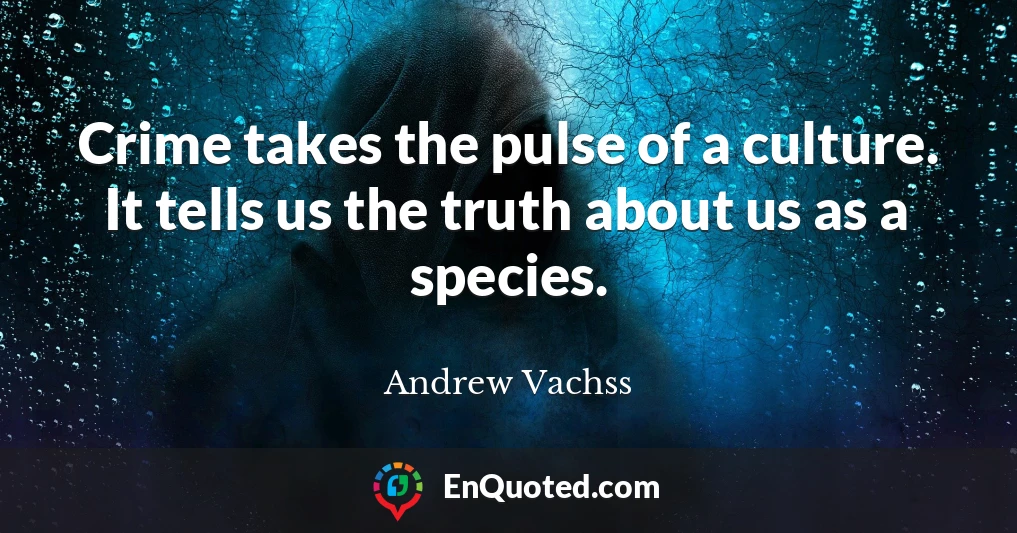 Crime takes the pulse of a culture. It tells us the truth about us as a species.
