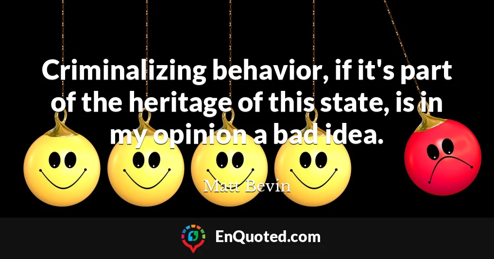 Criminalizing behavior, if it's part of the heritage of this state, is in my opinion a bad idea.