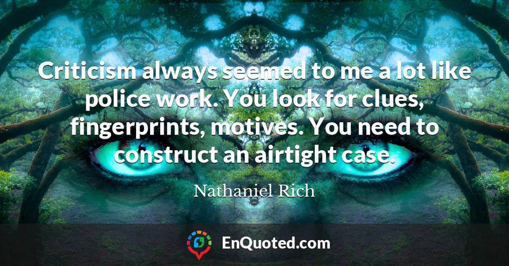 Criticism always seemed to me a lot like police work. You look for clues, fingerprints, motives. You need to construct an airtight case.