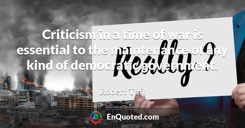 Criticism in a time of war is essential to the maintenance of any kind of democratic government.