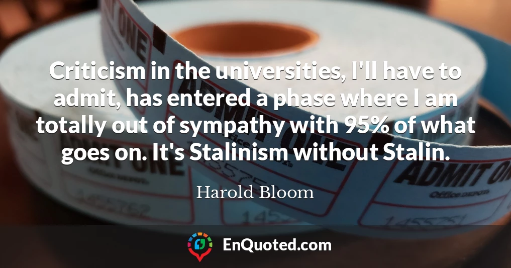 Criticism in the universities, I'll have to admit, has entered a phase where I am totally out of sympathy with 95% of what goes on. It's Stalinism without Stalin.