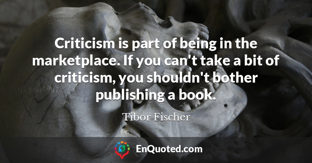 Criticism is part of being in the marketplace. If you can't take a bit of criticism, you shouldn't bother publishing a book.