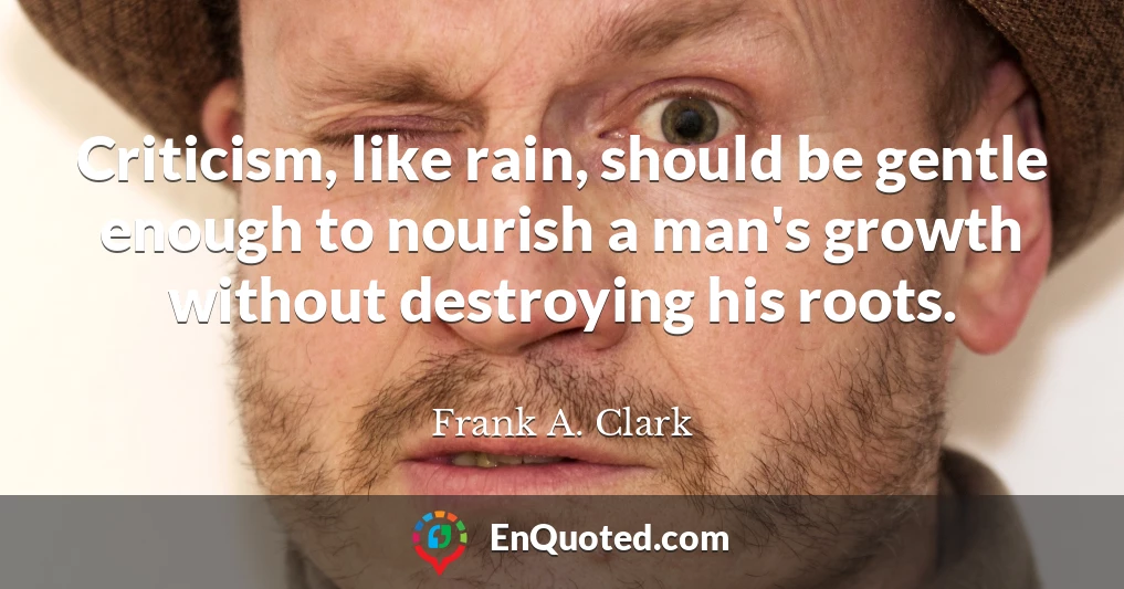 Criticism, like rain, should be gentle enough to nourish a man's growth without destroying his roots.