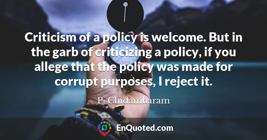 Criticism of a policy is welcome. But in the garb of criticizing a policy, if you allege that the policy was made for corrupt purposes, I reject it.