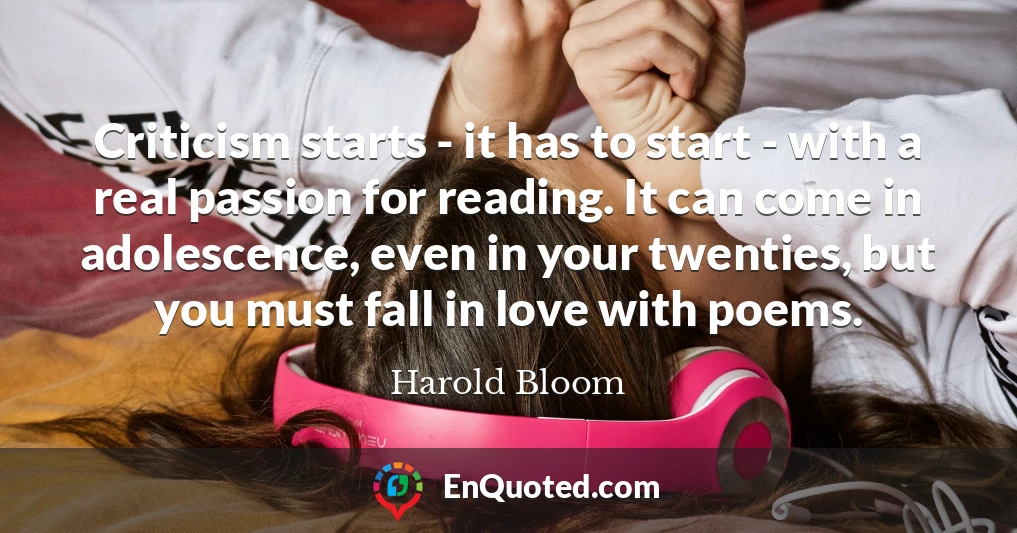 Criticism starts - it has to start - with a real passion for reading. It can come in adolescence, even in your twenties, but you must fall in love with poems.