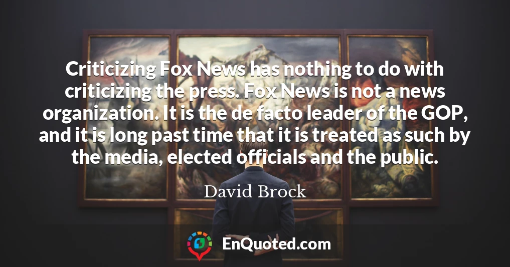 Criticizing Fox News has nothing to do with criticizing the press. Fox News is not a news organization. It is the de facto leader of the GOP, and it is long past time that it is treated as such by the media, elected officials and the public.