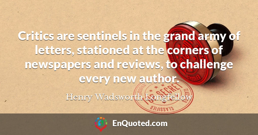 Critics are sentinels in the grand army of letters, stationed at the corners of newspapers and reviews, to challenge every new author.