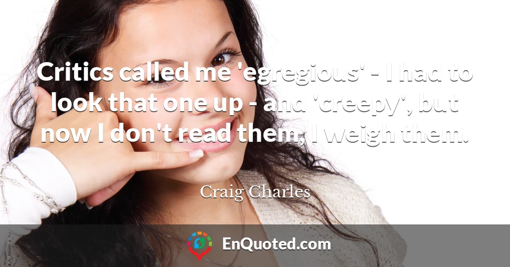 Critics called me 'egregious' - I had to look that one up - and 'creepy', but now I don't read them, I weigh them.