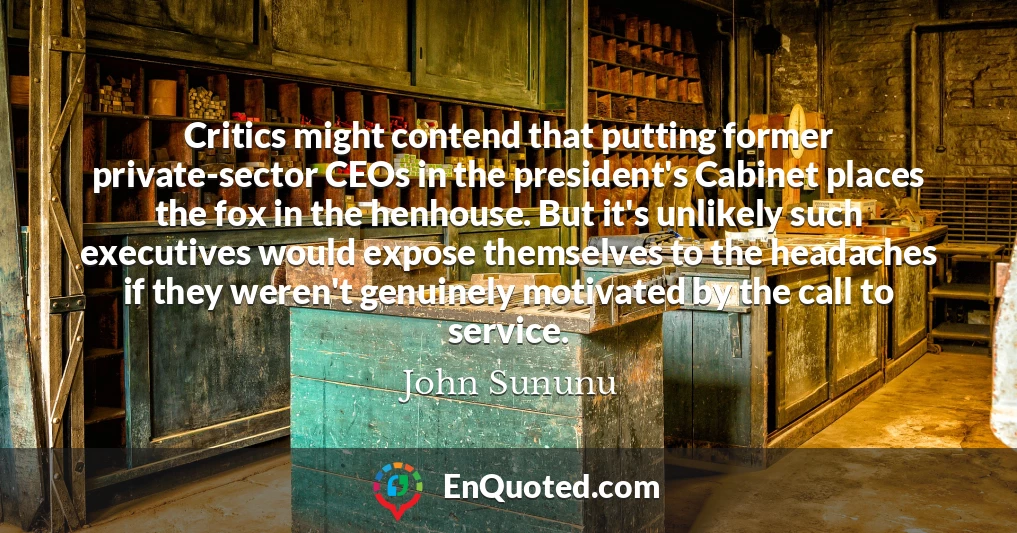 Critics might contend that putting former private-sector CEOs in the president's Cabinet places the fox in the henhouse. But it's unlikely such executives would expose themselves to the headaches if they weren't genuinely motivated by the call to service.