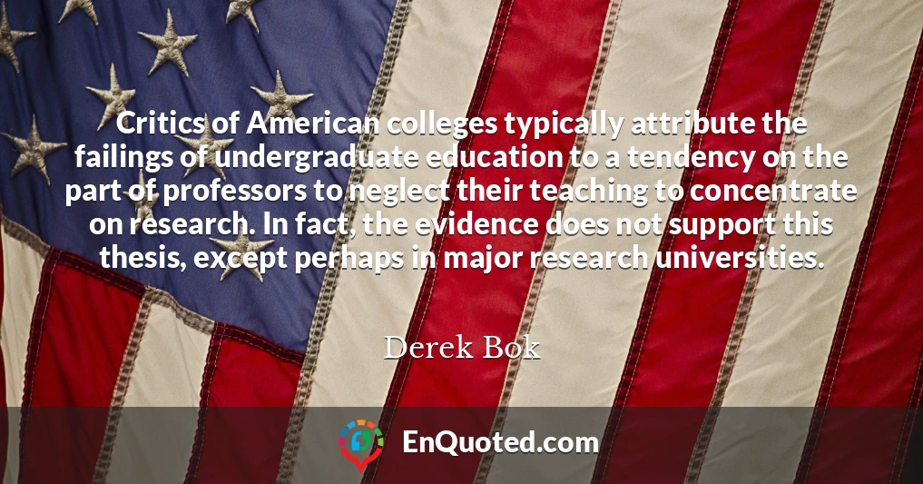 Critics of American colleges typically attribute the failings of undergraduate education to a tendency on the part of professors to neglect their teaching to concentrate on research. In fact, the evidence does not support this thesis, except perhaps in major research universities.