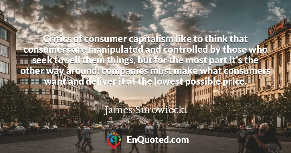 Critics of consumer capitalism like to think that consumers are manipulated and controlled by those who seek to sell them things, but for the most part it's the other way around: companies must make what consumers want and deliver it at the lowest possible price.