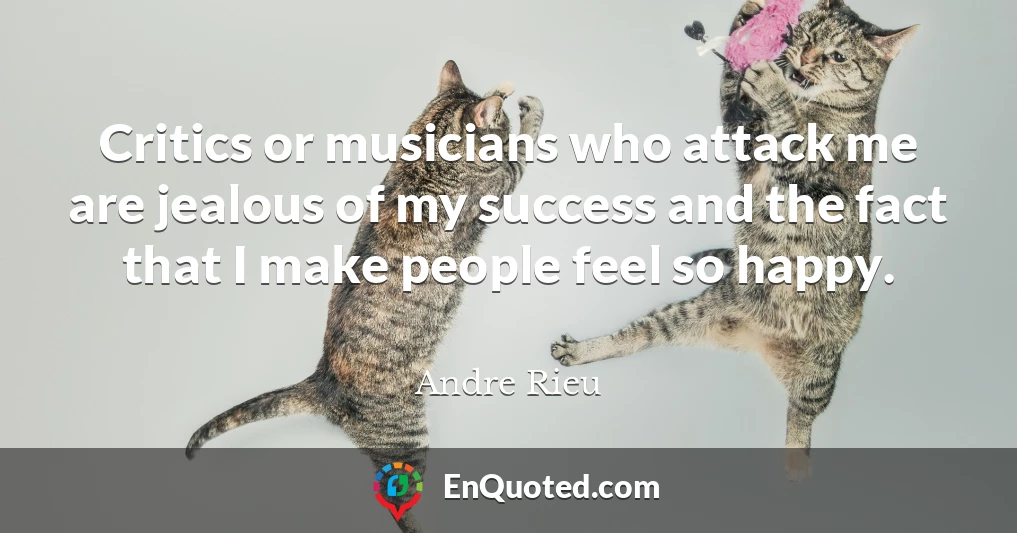 Critics or musicians who attack me are jealous of my success and the fact that I make people feel so happy.