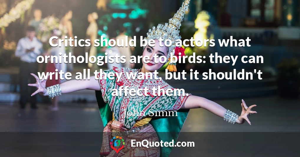 Critics should be to actors what ornithologists are to birds: they can write all they want, but it shouldn't affect them.