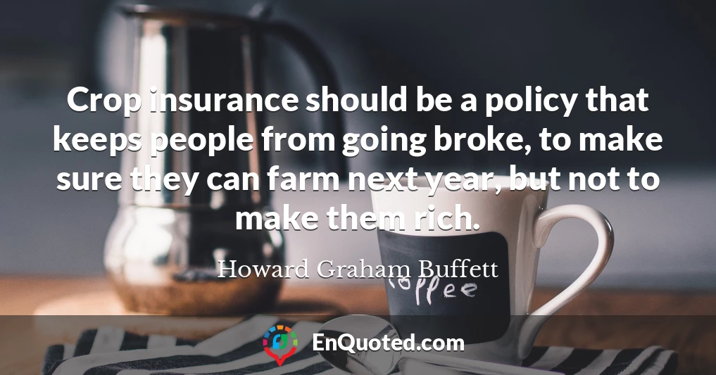 Crop insurance should be a policy that keeps people from going broke, to make sure they can farm next year, but not to make them rich.