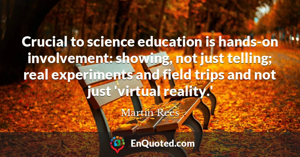 Crucial to science education is hands-on involvement: showing, not just telling; real experiments and field trips and not just 'virtual reality.'