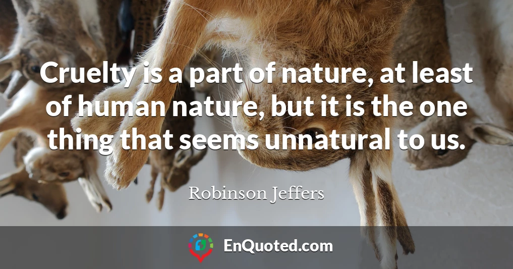 Cruelty is a part of nature, at least of human nature, but it is the one thing that seems unnatural to us.