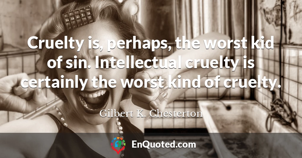 Cruelty is, perhaps, the worst kid of sin. Intellectual cruelty is certainly the worst kind of cruelty.