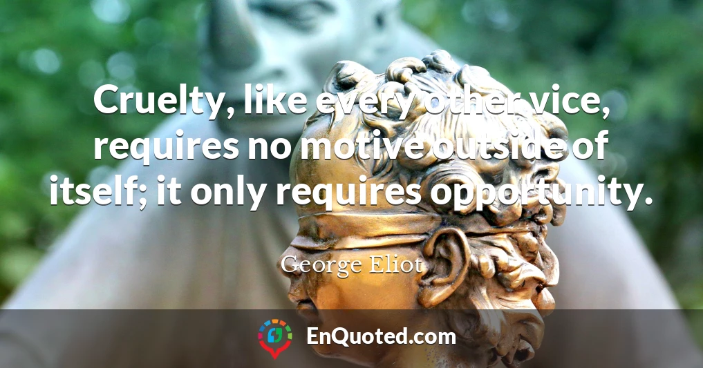 Cruelty, like every other vice, requires no motive outside of itself; it only requires opportunity.