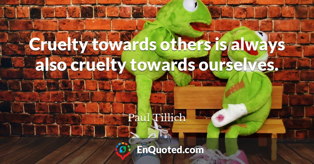 Cruelty towards others is always also cruelty towards ourselves.