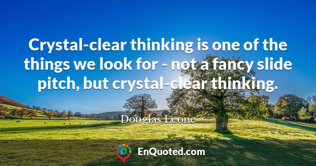 Crystal-clear thinking is one of the things we look for - not a fancy slide pitch, but crystal-clear thinking.