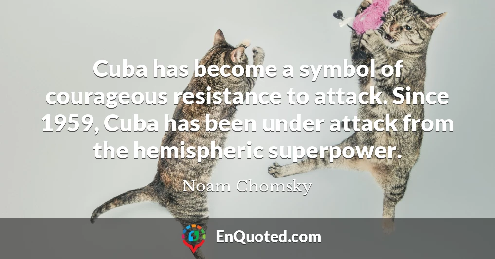 Cuba has become a symbol of courageous resistance to attack. Since 1959, Cuba has been under attack from the hemispheric superpower.