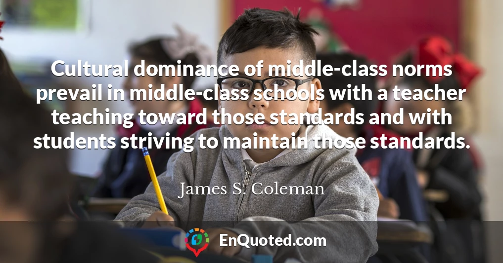 Cultural dominance of middle-class norms prevail in middle-class schools with a teacher teaching toward those standards and with students striving to maintain those standards.