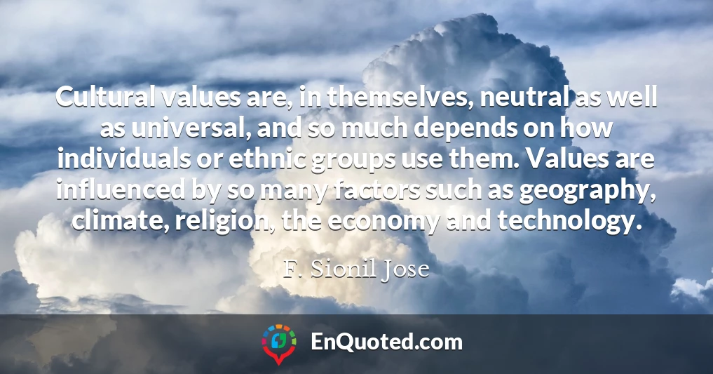 Cultural values are, in themselves, neutral as well as universal, and so much depends on how individuals or ethnic groups use them. Values are influenced by so many factors such as geography, climate, religion, the economy and technology.