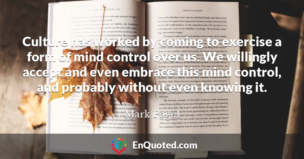 Culture has worked by coming to exercise a form of mind control over us. We willingly accept and even embrace this mind control, and probably without even knowing it.