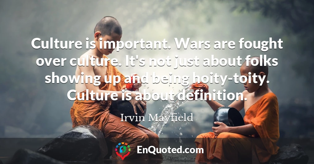 Culture is important. Wars are fought over culture. It's not just about folks showing up and being hoity-toity. Culture is about definition.