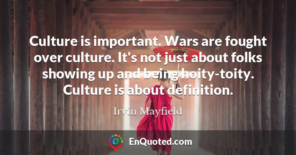 Culture is important. Wars are fought over culture. It's not just about folks showing up and being hoity-toity. Culture is about definition.