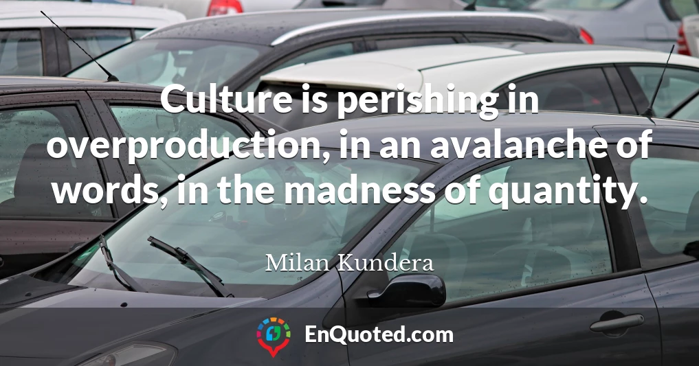 Culture is perishing in overproduction, in an avalanche of words, in the madness of quantity.