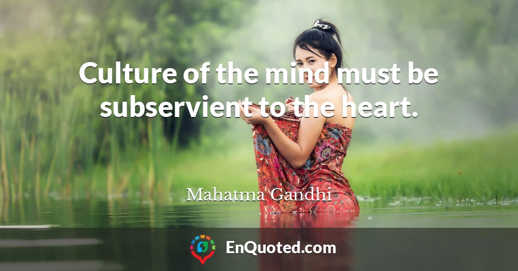 Culture of the mind must be subservient to the heart.