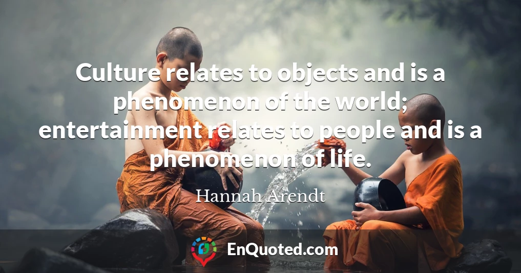 Culture relates to objects and is a phenomenon of the world; entertainment relates to people and is a phenomenon of life.