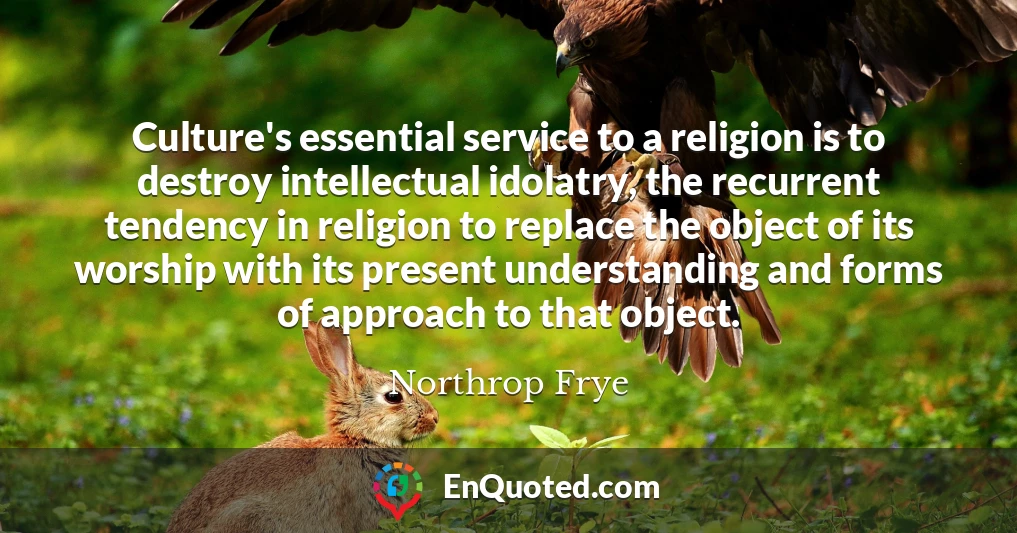 Culture's essential service to a religion is to destroy intellectual idolatry, the recurrent tendency in religion to replace the object of its worship with its present understanding and forms of approach to that object.