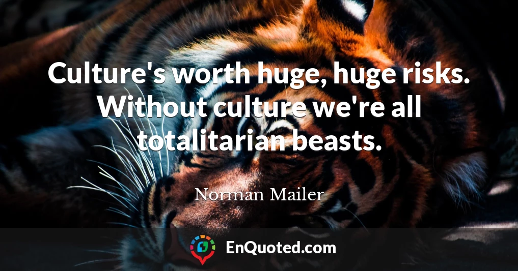 Culture's worth huge, huge risks. Without culture we're all totalitarian beasts.