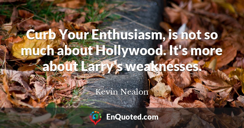 Curb Your Enthusiasm, is not so much about Hollywood. It's more about Larry's weaknesses.