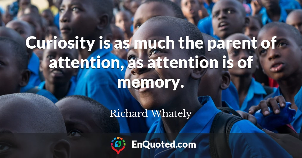 Curiosity is as much the parent of attention, as attention is of memory.