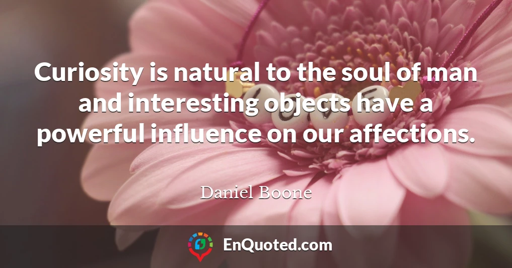 Curiosity is natural to the soul of man and interesting objects have a powerful influence on our affections.