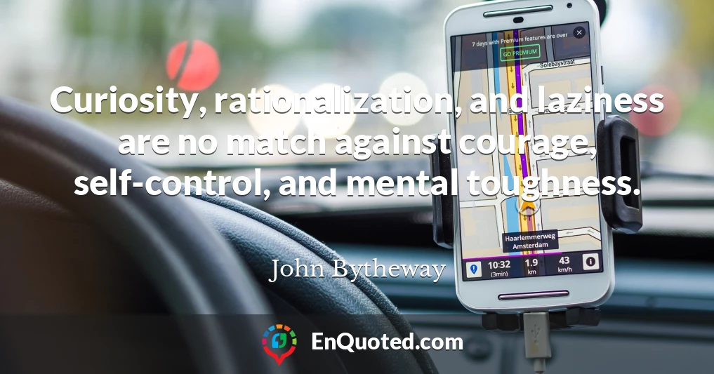 Curiosity, rationalization, and laziness are no match against courage, self-control, and mental toughness.