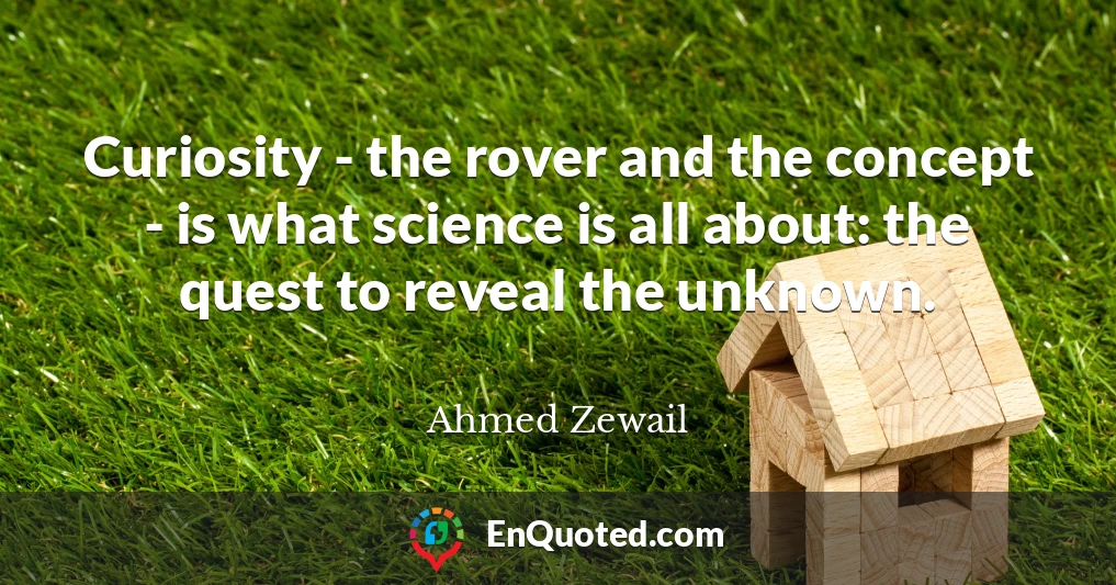 Curiosity - the rover and the concept - is what science is all about: the quest to reveal the unknown.