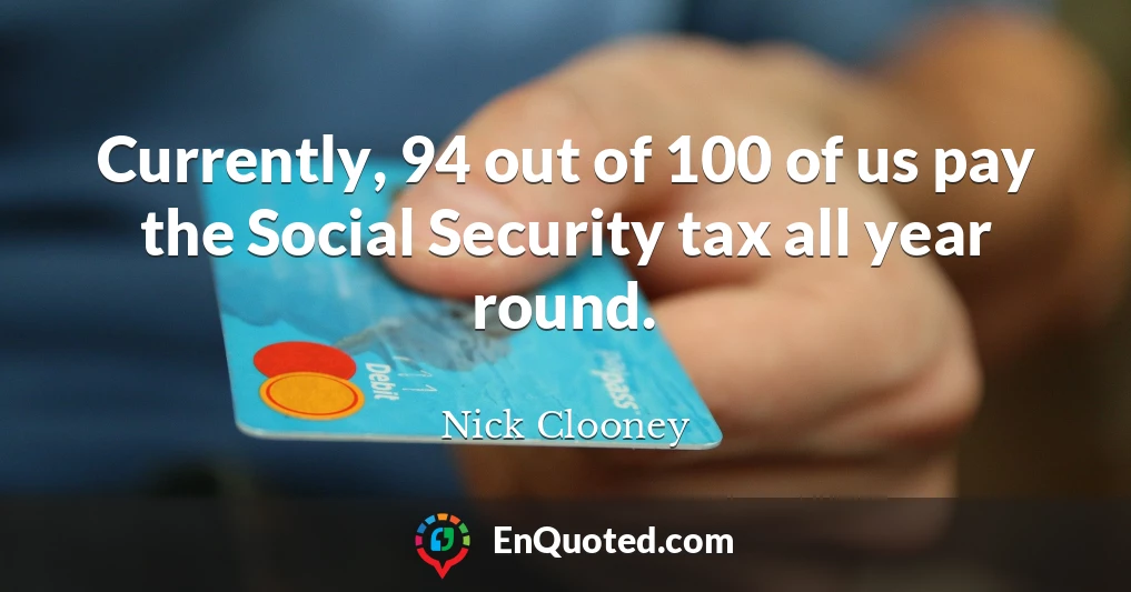 Currently, 94 out of 100 of us pay the Social Security tax all year round.