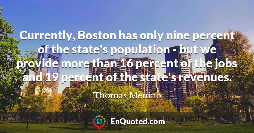 Currently, Boston has only nine percent of the state's population - but we provide more than 16 percent of the jobs and 19 percent of the state's revenues.