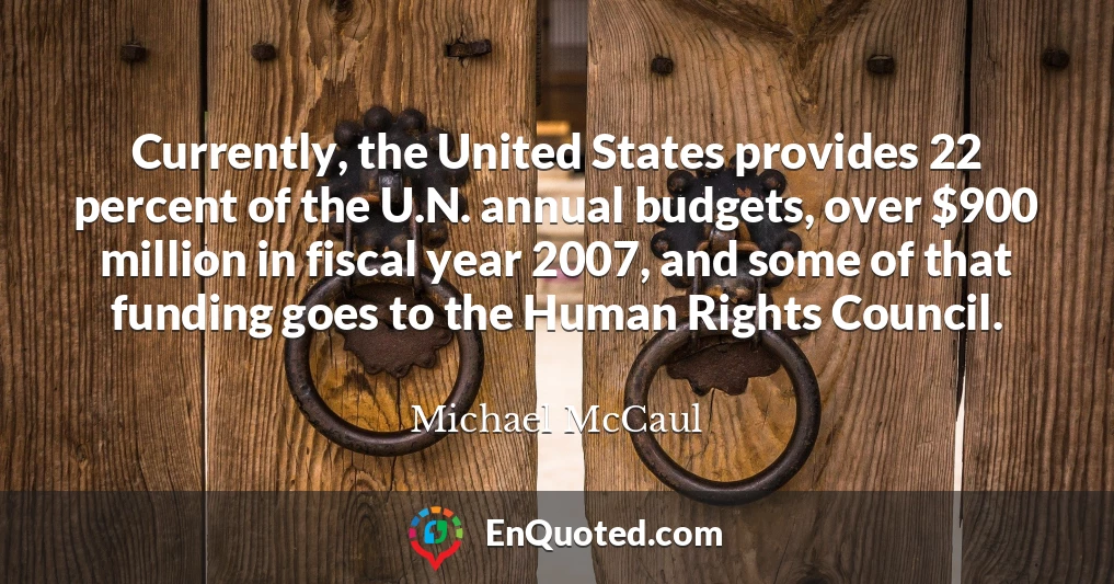 Currently, the United States provides 22 percent of the U.N. annual budgets, over $900 million in fiscal year 2007, and some of that funding goes to the Human Rights Council.